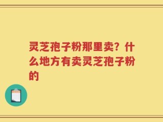 灵芝孢子粉那里卖？什么地方有卖灵芝孢子粉的