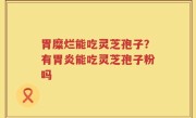 胃糜烂能吃灵芝孢子？有胃炎能吃灵芝孢子粉吗