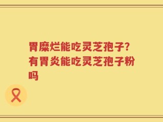 胃糜烂能吃灵芝孢子？有胃炎能吃灵芝孢子粉吗