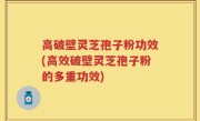 高破壁灵芝孢子粉功效(高效破壁灵芝孢子粉的多重功效)