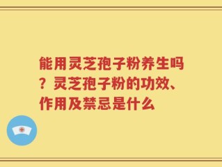 能用灵芝孢子粉养生吗？灵芝孢子粉的功效、作用及禁忌是什么