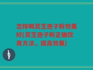 怎样喝灵芝孢子粉效果好(灵芝孢子粉正确饮用方法，提高效果)