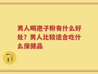 男人喝孢子粉有什么好处？男人比较适合吃什么保健品
