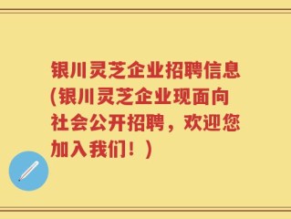 银川灵芝企业招聘信息(银川灵芝企业现面向社会公开招聘，欢迎您加入我们！)