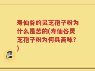 寿仙谷的灵芝孢子粉为什么是苦的(寿仙谷灵芝孢子粉为何具苦味？)