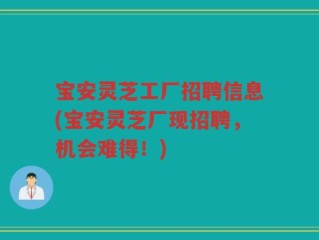 宝安灵芝工厂招聘信息(宝安灵芝厂现招聘，机会难得！)