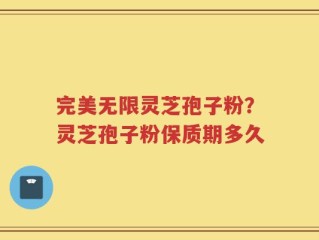 完美无限灵芝孢子粉？灵芝孢子粉保质期多久
