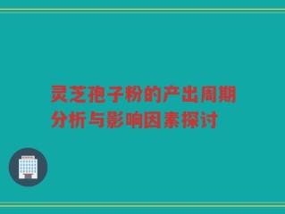灵芝孢子粉的产出周期分析与影响因素探讨