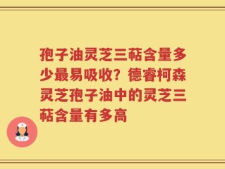 孢子油灵芝三萜含量多少最易吸收？德睿柯森灵芝孢子油中的灵芝三萜含量有多高