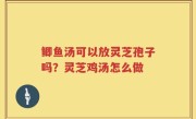 鲫鱼汤可以放灵芝孢子吗？灵芝鸡汤怎么做