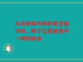 大兵老师力荐的灵芝孢子粉，喝了让你感受不一样的体会