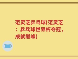 范灵芝乒乓球(范灵芝：乒乓球世界杯夺冠，成就巅峰)