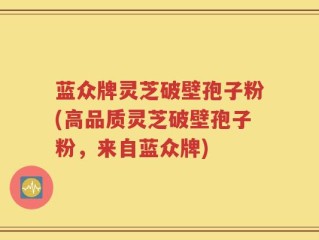 蓝众牌灵芝破壁孢子粉(高品质灵芝破壁孢子粉，来自蓝众牌)