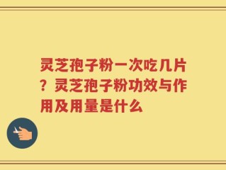 灵芝孢子粉一次吃几片？灵芝孢子粉功效与作用及用量是什么
