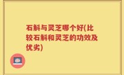 石斛与灵芝哪个好(比较石斛和灵芝的功效及优劣)