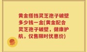 黄金搭挡灵芝孢子破壁多少钱一盒(黄金配合灵芝孢子破壁，健康护航，仅售限时优惠价)