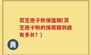 灵芝孢子粉保值期(灵芝孢子粉的保质期到底有多长？)