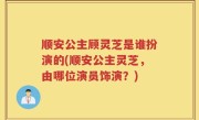 顺安公主顾灵芝是谁扮演的(顺安公主灵芝，由哪位演员饰演？)
