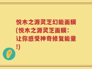 悦木之源灵芝幻能面膜(悦木之源灵芝面膜：让你感受神奇修复能量!)