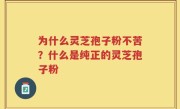 为什么灵芝孢子粉不苦？什么是纯正的灵芝孢子粉