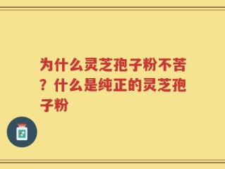 为什么灵芝孢子粉不苦？什么是纯正的灵芝孢子粉