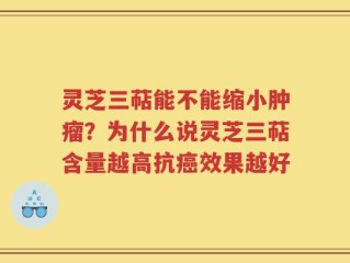 灵芝三萜能不能缩小肿瘤？为什么说灵芝三萜含量越高抗癌效果越好