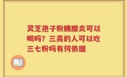 灵芝孢子粉胰腺炎可以喝吗？三高的人可以吃三七粉吗有何依据
