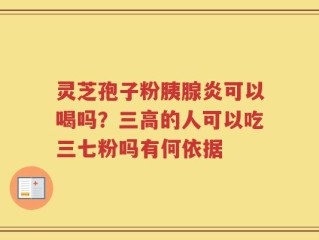 灵芝孢子粉胰腺炎可以喝吗？三高的人可以吃三七粉吗有何依据