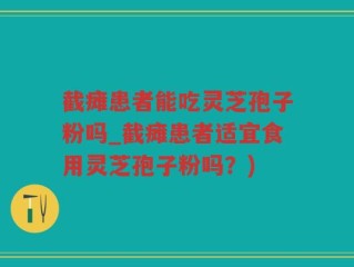 截瘫患者能吃灵芝孢子粉吗_截瘫患者适宜食用灵芝孢子粉吗？)