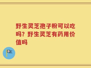 野生灵芝孢子粉可以吃吗？野生灵芝有药用价值吗