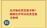 化疗能吃灵芝孢子粉？肠癌化疗可以吃灵芝孢子粉吗