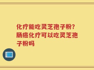 化疗能吃灵芝孢子粉？肠癌化疗可以吃灵芝孢子粉吗