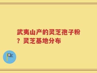 武夷山产的灵芝孢子粉？灵芝基地分布