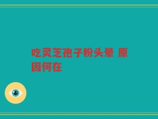 吃灵芝孢子粉头晕 原因何在