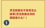 灵芝胶囊也不管用怎么回事(灵芝胶囊无效的原因是什么？)