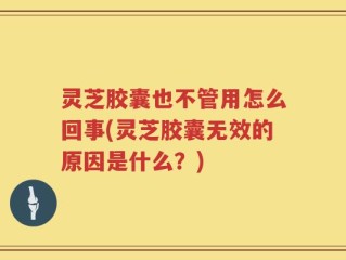 灵芝胶囊也不管用怎么回事(灵芝胶囊无效的原因是什么？)