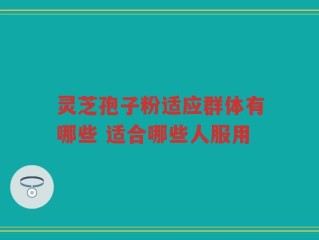 灵芝孢子粉适应群体有哪些 适合哪些人服用