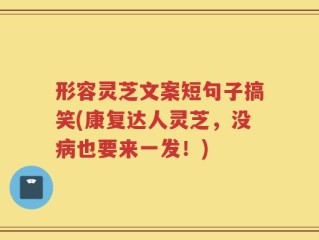 形容灵芝文案短句子搞笑(康复达人灵芝，没病也要来一发！)