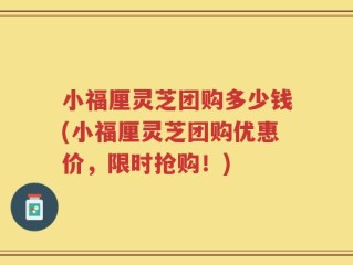 小福厘灵芝团购多少钱(小福厘灵芝团购优惠价，限时抢购！)