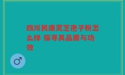 四川民康灵芝孢子粉怎么样 探寻其品质与功效