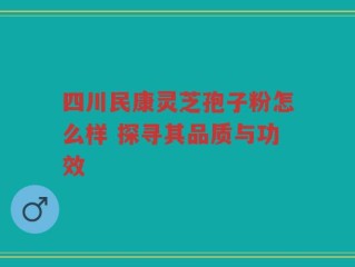 四川民康灵芝孢子粉怎么样 探寻其品质与功效