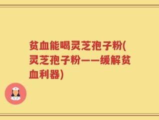 贫血能喝灵芝孢子粉(灵芝孢子粉——缓解贫血利器)