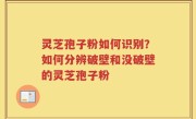 灵芝孢子粉如何识别？如何分辨破壁和没破壁的灵芝孢子粉