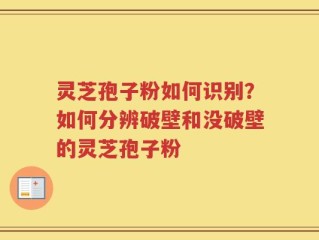 灵芝孢子粉如何识别？如何分辨破壁和没破壁的灵芝孢子粉