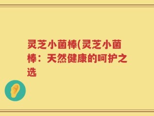 灵芝小菌棒(灵芝小菌棒：天然健康的呵护之选