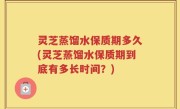 灵芝蒸馏水保质期多久(灵芝蒸馏水保质期到底有多长时间？)
