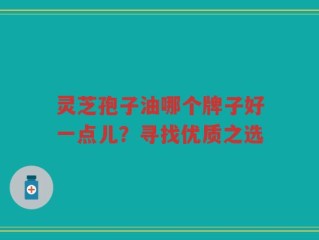 灵芝孢子油哪个牌子好一点儿？寻找优质之选