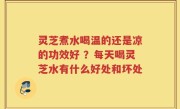 灵芝煮水喝温的还是凉的功效好 ？每天喝灵芝水有什么好处和坏处