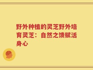 野外种植的灵芝野外培育灵芝：自然之馈赋活身心
