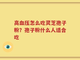 高血压怎么吃灵芝孢子粉？孢子粉什么人适合吃
